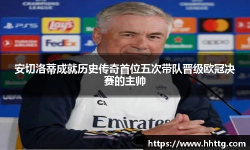 安切洛蒂成就历史传奇首位五次带队晋级欧冠决赛的主帅