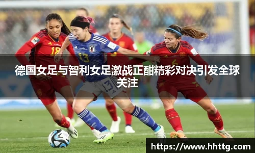 德国女足与智利女足激战正酣精彩对决引发全球关注