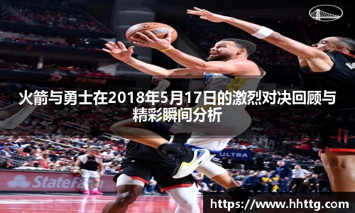 火箭与勇士在2018年5月17日的激烈对决回顾与精彩瞬间分析