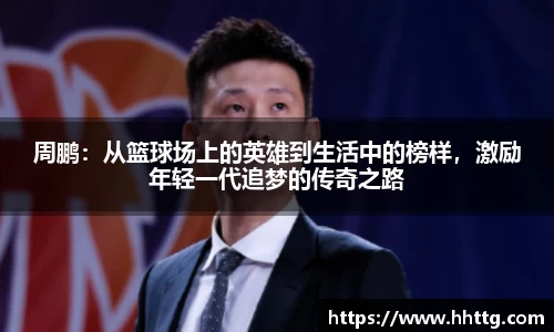 周鹏：从篮球场上的英雄到生活中的榜样，激励年轻一代追梦的传奇之路